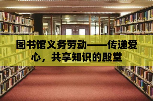 圖書館義務勞動——傳遞愛心，共享知識的殿堂