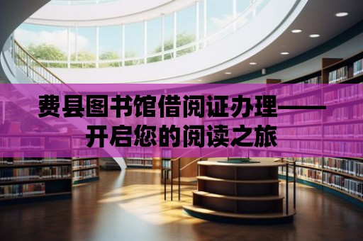 費縣圖書館借閱證辦理——開啟您的閱讀之旅