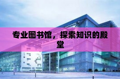 專業圖書館，探索知識的殿堂