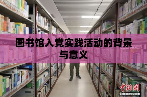 圖書館入黨實踐活動的背景與意義