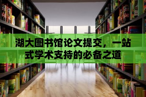 湖大圖書館論文提交，一站式學術支持的必備之道