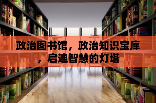 政治圖書館，政治知識寶庫，啟迪智慧的燈塔