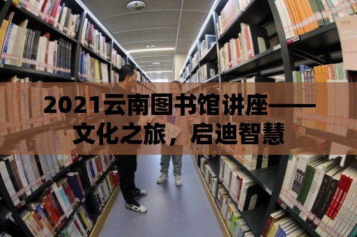 2021云南圖書館講座——文化之旅，啟迪智慧