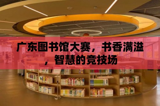 廣東圖書館大賽，書香滿溢，智慧的競技場