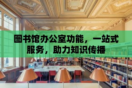 圖書館辦公室功能，一站式服務，助力知識傳播