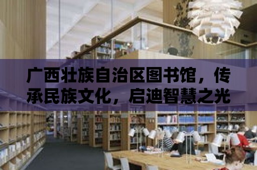 廣西壯族自治區圖書館，傳承民族文化，啟迪智慧之光