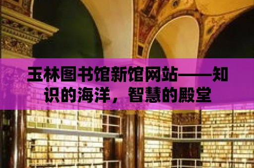 玉林圖書館新館網站——知識的海洋，智慧的殿堂