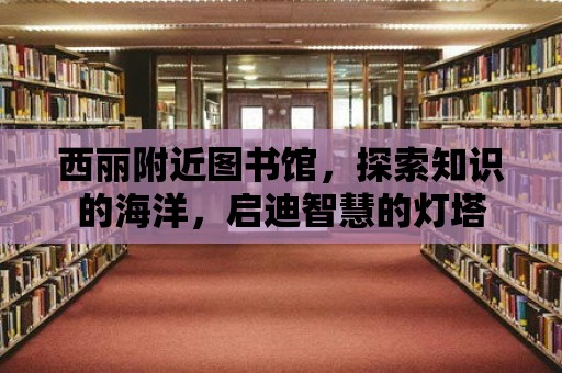 西麗附近圖書館，探索知識的海洋，啟迪智慧的燈塔