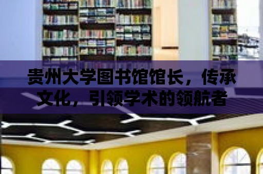 貴州大學圖書館館長，傳承文化，引領學術的領航者