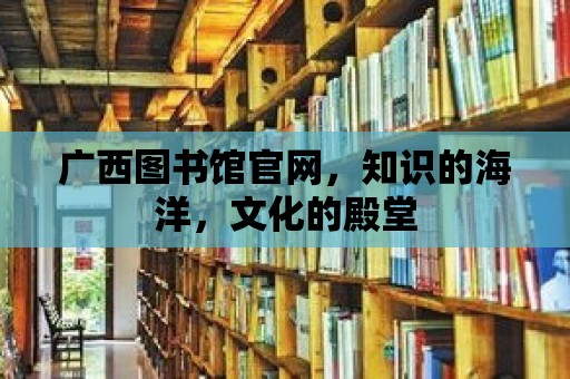 廣西圖書館官網，知識的海洋，文化的殿堂