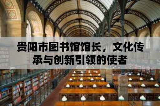 貴陽市圖書館館長，文化傳承與創(chuàng)新引領(lǐng)的使者