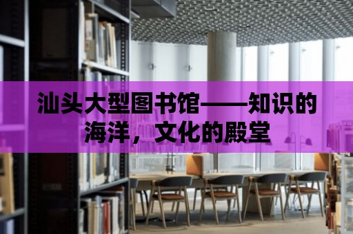 汕頭大型圖書館——知識的海洋，文化的殿堂