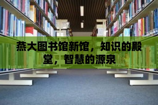 燕大圖書館新館，知識的殿堂，智慧的源泉