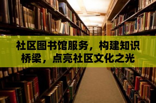 社區(qū)圖書館服務，構建知識橋梁，點亮社區(qū)文化之光