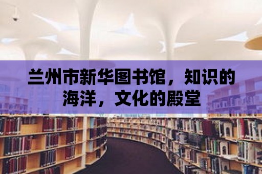 蘭州市新華圖書館，知識的海洋，文化的殿堂