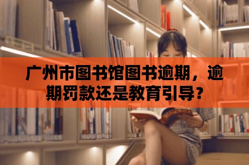 廣州市圖書館圖書逾期，逾期罰款還是教育引導？