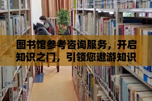 圖書館參考咨詢服務，開啟知識之門，引領您遨游知識海洋