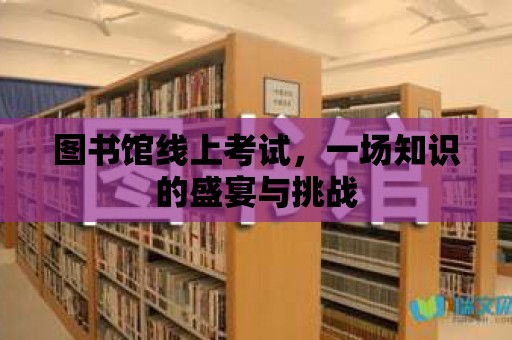 圖書館線上考試，一場(chǎng)知識(shí)的盛宴與挑戰(zhàn)