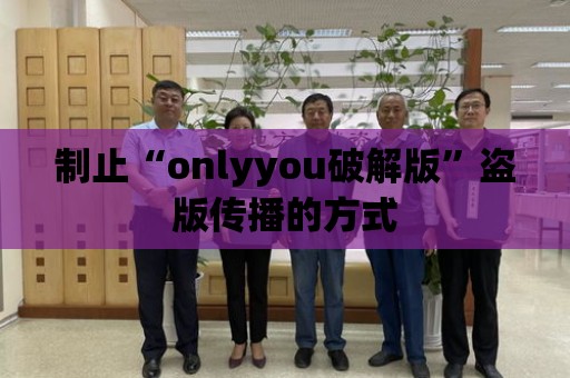 制止“onlyyou破解版”盜版?zhèn)鞑サ姆绞?>
						</div>
						<div   id=