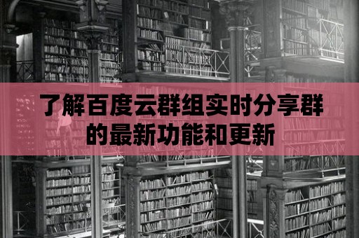 了解百度云群組實時分享群的最新功能和更新