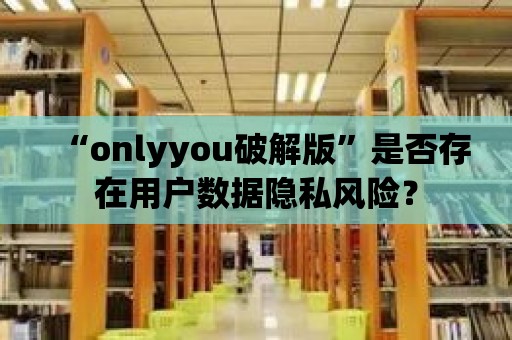 “onlyyou破解版”是否存在用戶數(shù)據(jù)隱私風險？