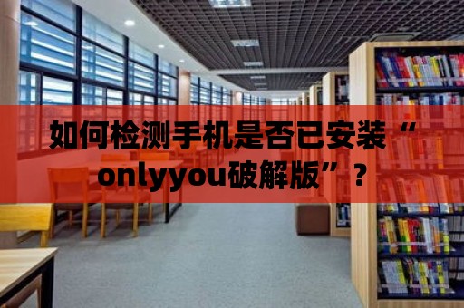 如何檢測(cè)手機(jī)是否已安裝“onlyyou破解版”？