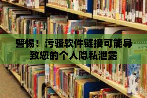 警惕！污騷軟件鏈接可能導(dǎo)致您的個人隱私泄露