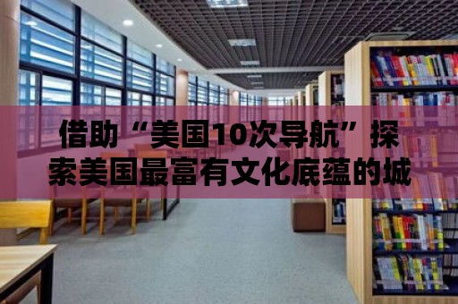 借助“美國10次導航”探索美國最富有文化底蘊的城市