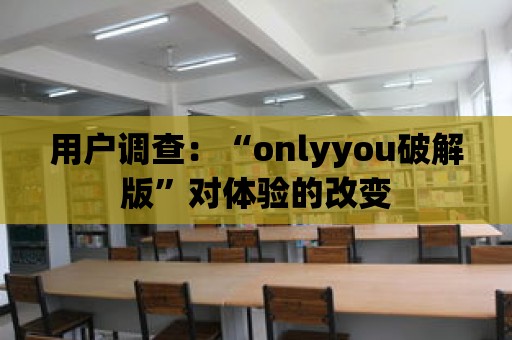 用戶調(diào)查：“onlyyou破解版”對體驗的改變