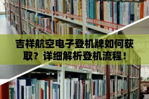 吉祥航空電子登機牌如何獲取？詳細(xì)解析登機流程！