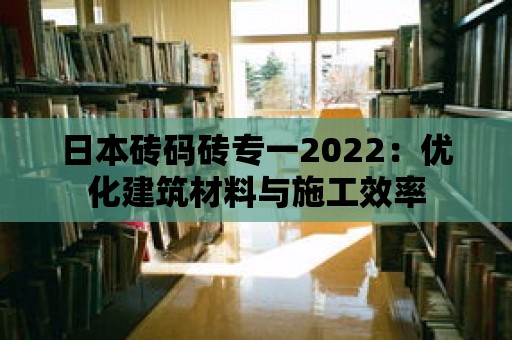 日本磚碼磚專一2022：優化建筑材料與施工效率