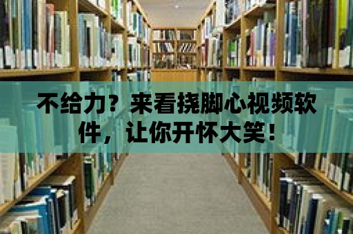 不給力？來看撓腳心視頻軟件，讓你開懷大笑！