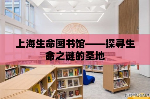 上海生命圖書館——探尋生命之謎的圣地