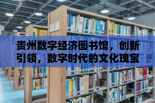 貴州數字經濟圖書館，創新引領，數字時代的文化瑰寶