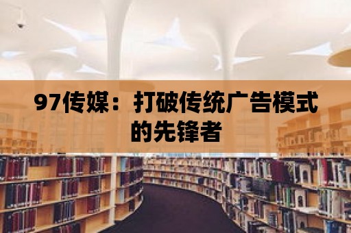 97傳媒：打破傳統廣告模式的先鋒者