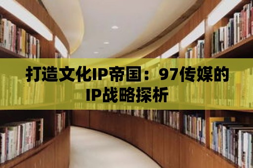 打造文化IP帝國：97傳媒的IP戰略探析