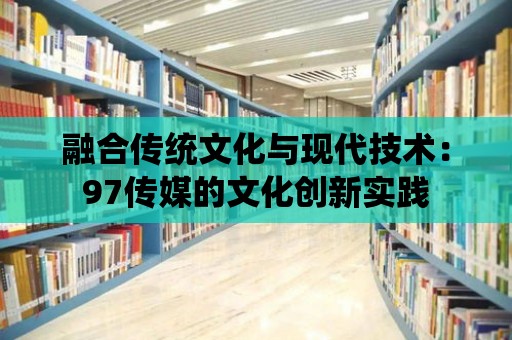 融合傳統(tǒng)文化與現(xiàn)代技術(shù)：97傳媒的文化創(chuàng)新實踐