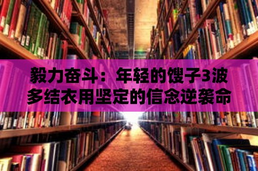 毅力奮斗：年輕的餿子3波多結衣用堅定的信念逆襲命運