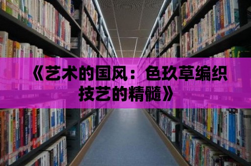 《藝術(shù)的國(guó)風(fēng)：色玖草編織技藝的精髓》