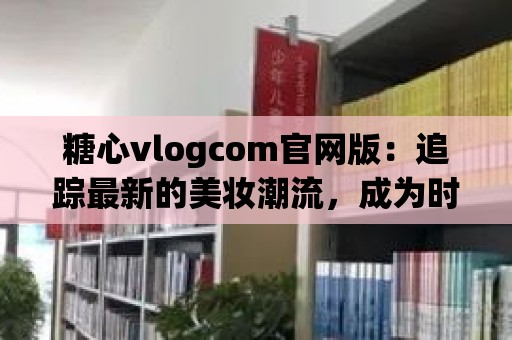 糖心vlogcom官網版：追蹤最新的美妝潮流，成為時尚達人！