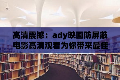 高清震撼：ady映畫防屏蔽電影高清觀看為你帶來最佳體驗