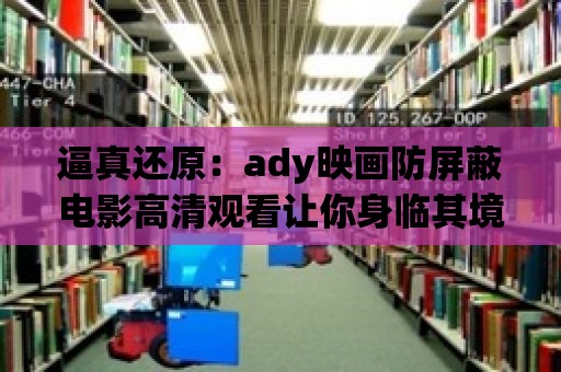 逼真還原：ady映畫防屏蔽電影高清觀看讓你身臨其境