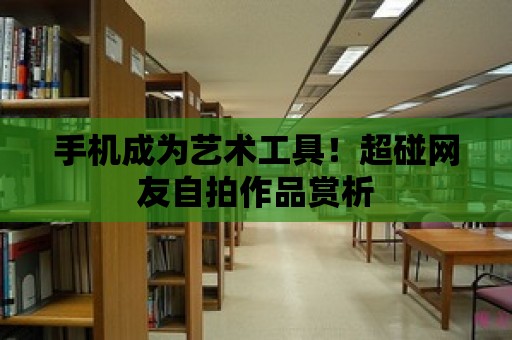 手機成為藝術工具！超碰網友自拍作品賞析