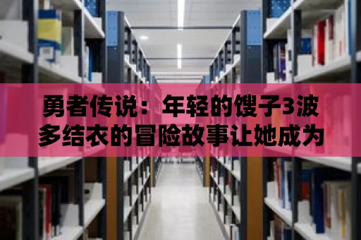 勇者傳說：年輕的餿子3波多結衣的冒險故事讓她成為一代勇者