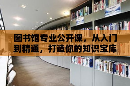 圖書館專業公開課，從入門到精通，打造你的知識寶庫