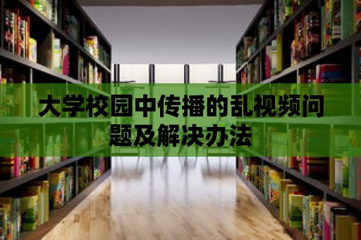 大學校園中傳播的亂視頻問題及解決辦法