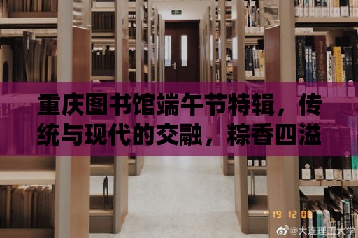 重慶圖書館端午節特輯，傳統與現代的交融，粽香四溢的節日慶典