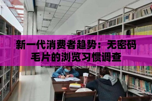 新一代消費者趨勢：無密碼毛片的瀏覽習慣調查