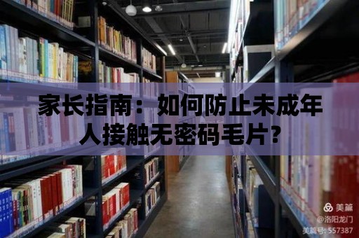 家長(zhǎng)指南：如何防止未成年人接觸無(wú)密碼毛片？