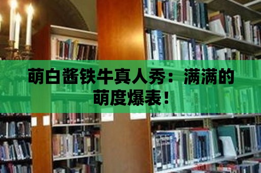 萌白醬鐵牛真人秀：滿滿的萌度爆表！